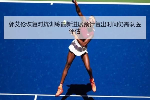 郭艾伦恢复对抗训练最新进展预计复出时间仍需队医评估